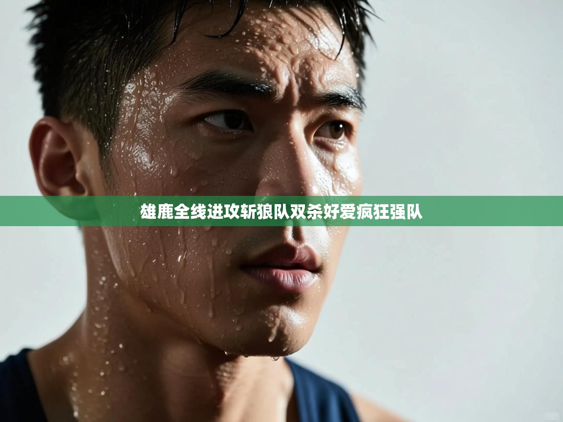 雄鹿全线进攻斩狼队双杀好爱疯狂强队